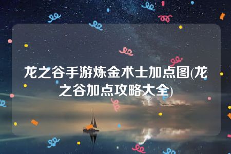 龙之谷手游炼金术士加点图(龙之谷加点攻略大全)