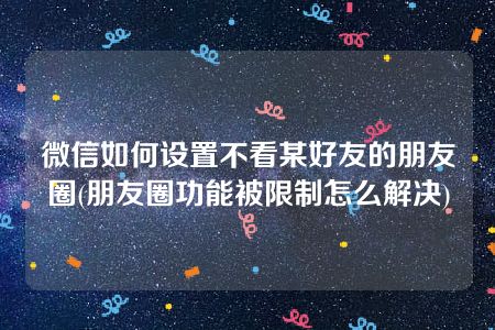 微信如何设置不看某好友的朋友圈(朋友圈功能被限制怎么解决)