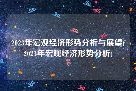 2023年宏观经济形势分析与展望(2023年宏观经济形势分析)