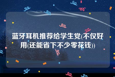 蓝牙耳机推荐给学生党(不仅好用(还能省下不少零花钱))