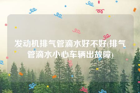 发动机排气管滴水好不好(排气管滴水小心车辆出故障)