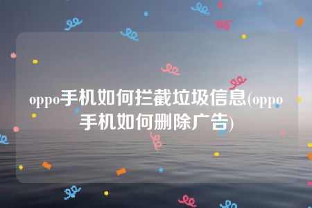 oppo手机如何拦截垃圾信息(oppo手机如何删除广告)