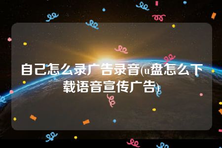 自己怎么录广告录音(u盘怎么下载语音宣传广告)