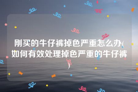 刚买的牛仔裤掉色严重怎么办(如何有效处理掉色严重的牛仔裤)