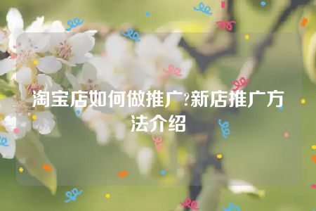 淘宝店如何做推广?新店推广方法介绍