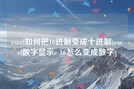 excel如何把16进制变成十进制(excel数字显示e 16怎么变成数字)