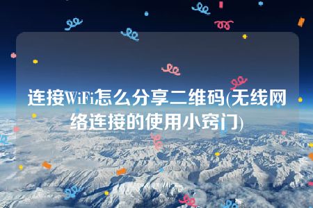 连接WiFi怎么分享二维码(无线网络连接的使用小窍门)