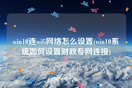 win10连wifi网络怎么设置(win10系统如何设置财政专网连接)