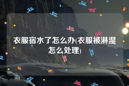 衣服宿水了怎么办(衣服被淋湿怎么处理)