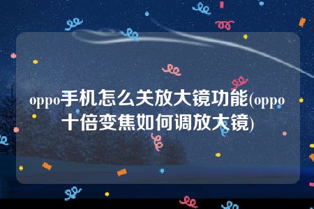 oppo手机怎么关放大镜功能(oppo十倍变焦如何调放大镜)