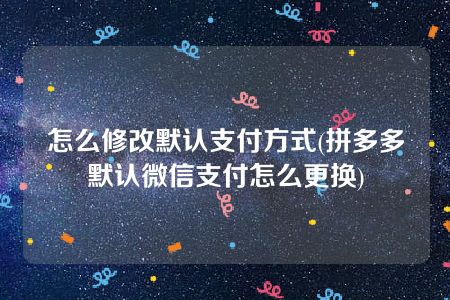 怎么修改默认支付方式(拼多多默认微信支付怎么更换)