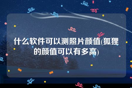 什么软件可以测照片颜值(狐狸的颜值可以有多高)