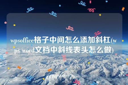 wpsoffice格子中间怎么添加斜杠(wps word文档中斜线表头怎么做)