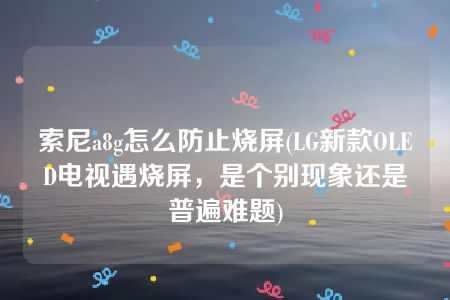 索尼a8g怎么防止烧屏(LG新款OLED电视遇烧屏，是个别现象还是普遍难题)