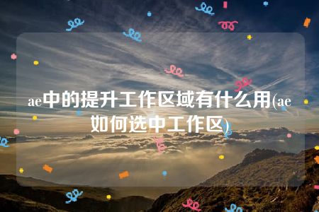 ae中的提升工作区域有什么用(ae如何选中工作区)