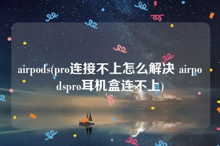 airpods(pro连接不上怎么解决 airpodspro耳机盒连不上)