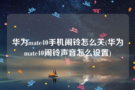 华为mate40手机闹铃怎么关(华为mate40闹铃声音怎么设置)