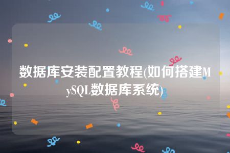 数据库安装配置教程(如何搭建MySQL数据库系统)