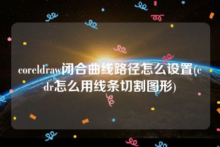 coreldraw闭合曲线路径怎么设置(cdr怎么用线条切割图形)