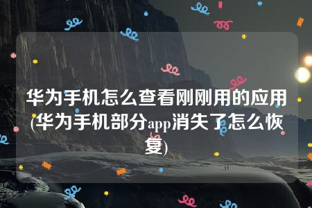 华为手机怎么查看刚刚用的应用(华为手机部分app消失了怎么恢复)