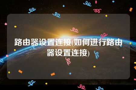 路由器设置连接(如何进行路由器设置连接)