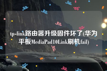 tp-link路由器升级固件坏了(华为平板MediaPad10Link刷机fail)