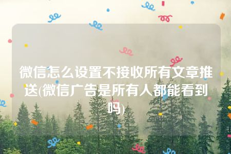 微信怎么设置不接收所有文章推送(微信广告是所有人都能看到吗)