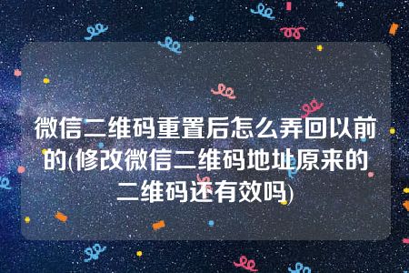 微信二维码重置后怎么弄回以前的(修改微信二维码地址原来的二维码还有效吗)