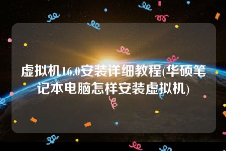 虚拟机16.0安装详细教程(华硕笔记本电脑怎样安装虚拟机)