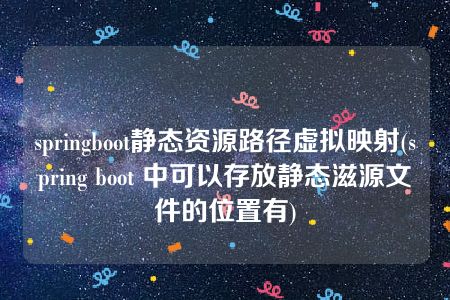 springboot静态资源路径虚拟映射(spring boot 中可以存放静态滋源文件的位置有)