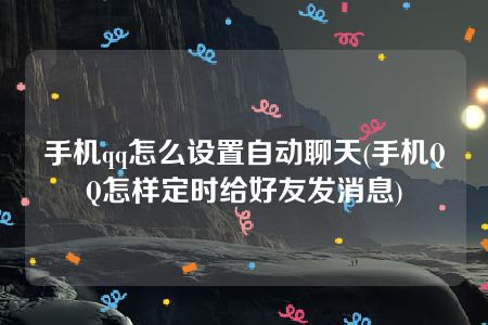 手机qq怎么设置自动聊天(手机QQ怎样定时给好友发消息)