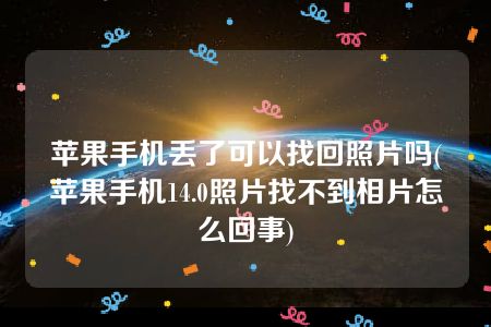 苹果手机丢了可以找回照片吗(苹果手机14.0照片找不到相片怎么回事)