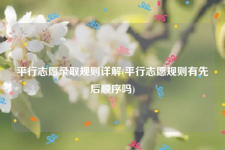 平行志愿录取规则详解(平行志愿规则有先后顺序吗)