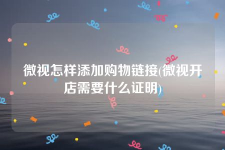 微视怎样添加购物链接(微视开店需要什么证明)