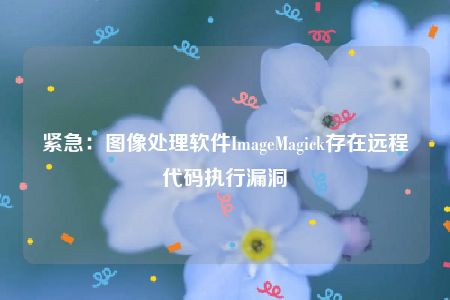 紧急：图像处理软件ImageMagick存在远程代码执行漏洞