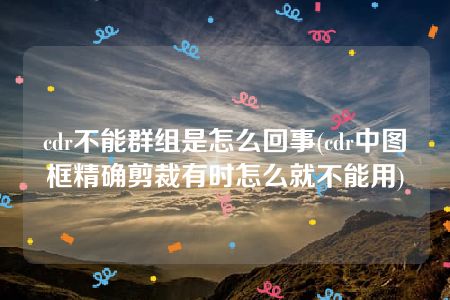 cdr不能群组是怎么回事(cdr中图框精确剪裁有时怎么就不能用)