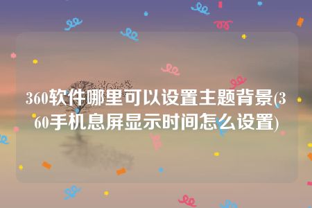 360软件哪里可以设置主题背景(360手机息屏显示时间怎么设置)