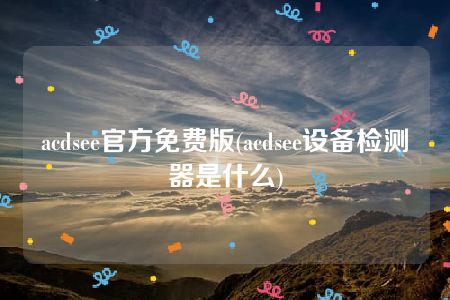 acdsee官方免费版(acdsee设备检测器是什么)