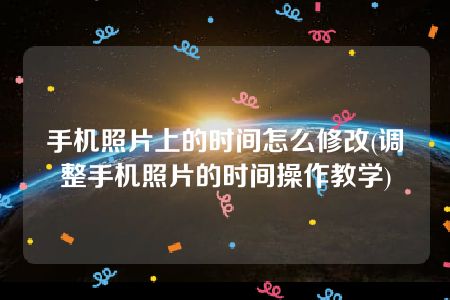 手机照片上的时间怎么修改(调整手机照片的时间操作教学)