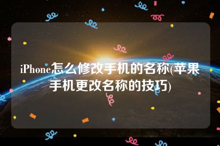 iPhone怎么修改手机的名称(苹果手机更改名称的技巧)