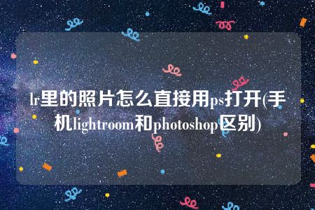 lr里的照片怎么直接用ps打开(手机lightroom和photoshop区别)