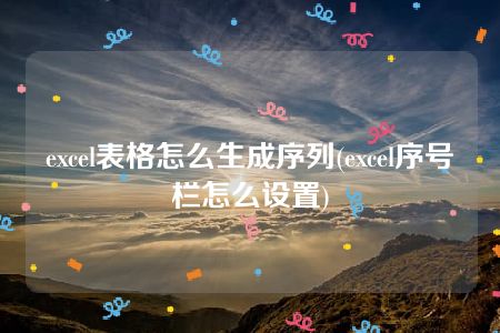 excel表格怎么生成序列(excel序号栏怎么设置)