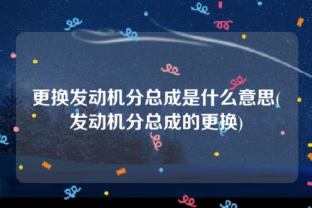 更换发动机分总成是什么意思(发动机分总成的更换)