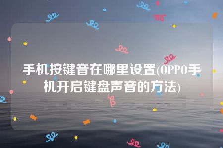 手机按键音在哪里设置(OPPO手机开启键盘声音的方法)