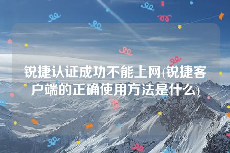 锐捷认证成功不能上网(锐捷客户端的正确使用方法是什么)