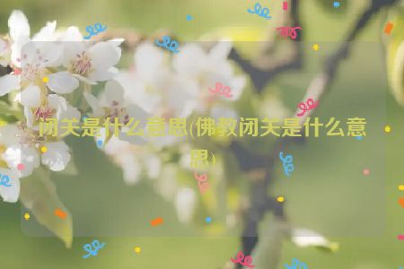 闭关是什么意思(佛教闭关是什么意思)