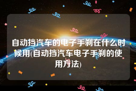 自动挡汽车的电子手刹在什么时候用(自动挡汽车电子手刹的使用方法)