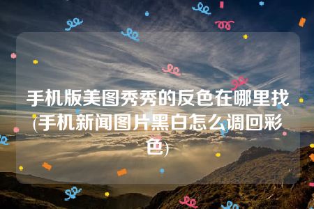 手机版美图秀秀的反色在哪里找(手机新闻图片黑白怎么调回彩色)