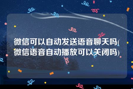 微信可以自动发送语音聊天吗(微信语音自动播放可以关闭吗)