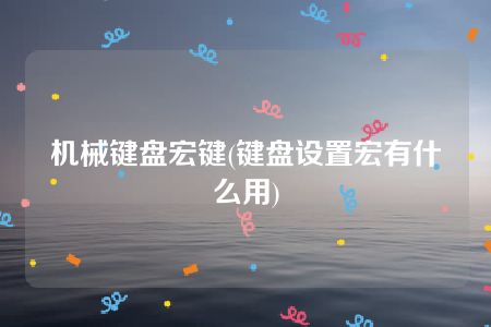 机械键盘宏键(键盘设置宏有什么用)